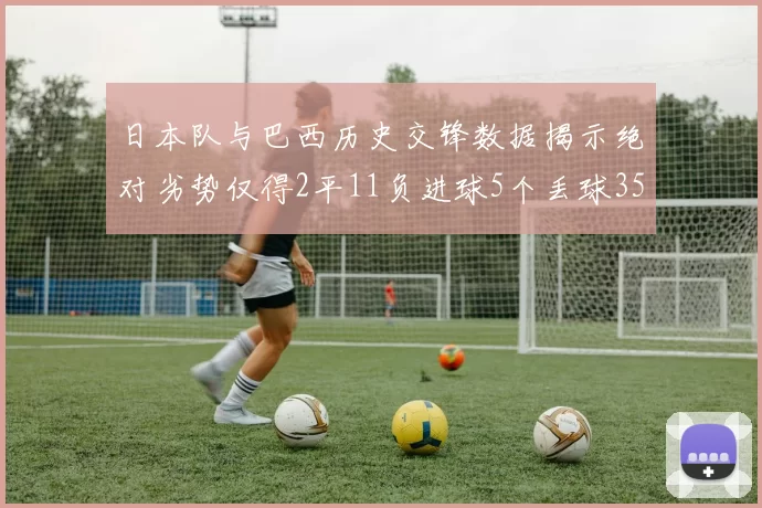 日本队与巴西历史交锋数据揭示绝对劣势仅得2平11负进球5个丢球35个