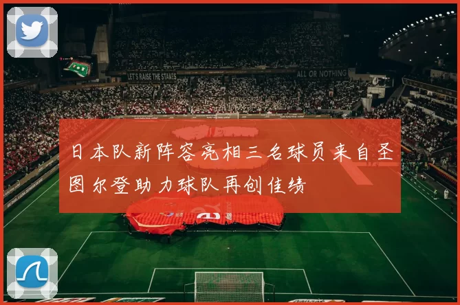 日本队新阵容亮相三名球员来自圣图尔登助力球队再创佳绩