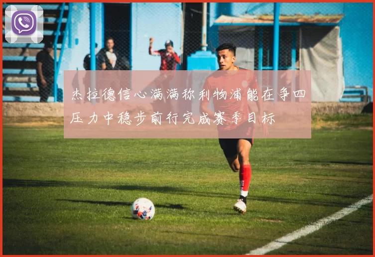 杰拉德信心满满称利物浦能在争四压力中稳步前行完成赛季目标