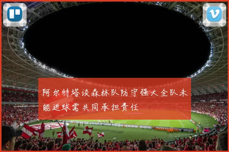 阿尔特塔谈森林队防守强大全队未能进球需共同承担责任