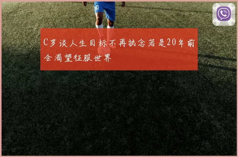 C罗谈人生目标不再执念若是20年前会渴望征服世界