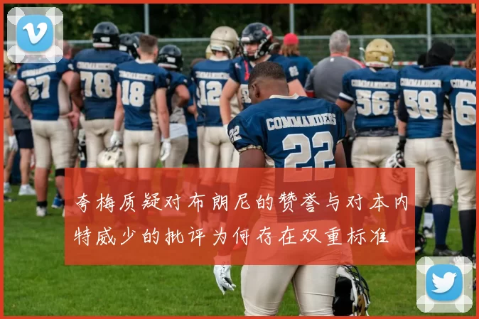 夸梅质疑对布朗尼的赞誉与对本内特威少的批评为何存在双重标准