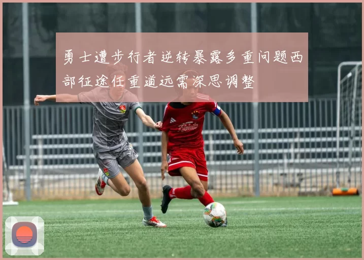 勇士遭步行者逆转暴露多重问题西部征途任重道远需深思调整