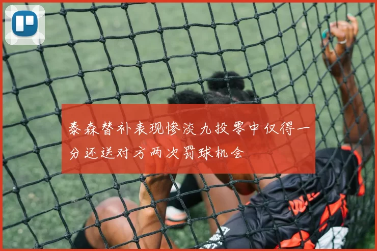 泰森替补表现惨淡九投零中仅得一分还送对方两次罚球机会