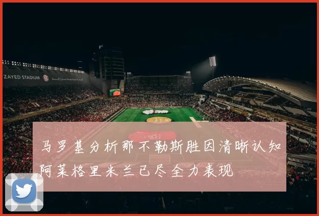 马罗基分析那不勒斯胜因清晰认知阿莱格里米兰已尽全力表现