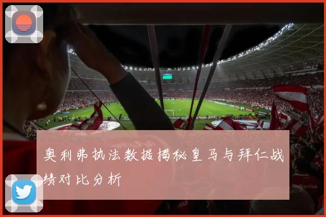 奥利弗执法数据揭秘皇马与拜仁战绩对比分析