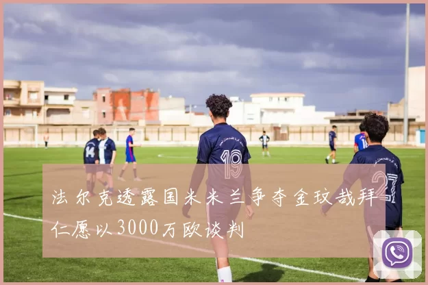 法尔克透露国米米兰争夺金玟哉拜仁愿以3000万欧谈判