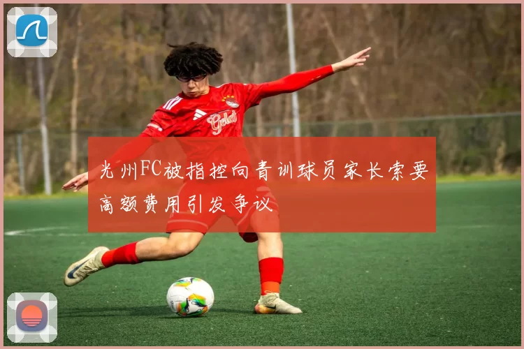 光州FC被指控向青训球员家长索要高额费用引发争议
