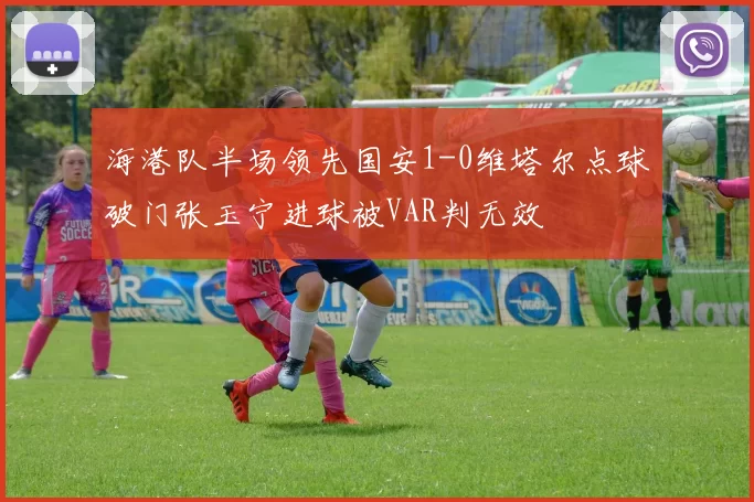 海港队半场领先国安1-0维塔尔点球破门张玉宁进球被VAR判无效