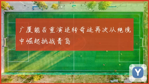 广厦能否重演逆转奇迹再次从绝境中崛起挑战青岛
