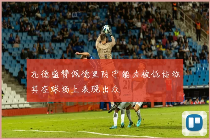 孔德盛赞佩德里防守能力被低估称其在球场上表现出众