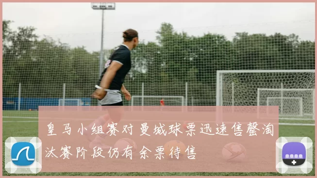 皇马小组赛对曼城球票迅速售罄淘汰赛阶段仍有余票待售