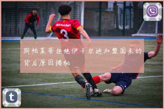 斯帕莱蒂拒绝伊卡尔迪加盟国米的背后原因揭秘