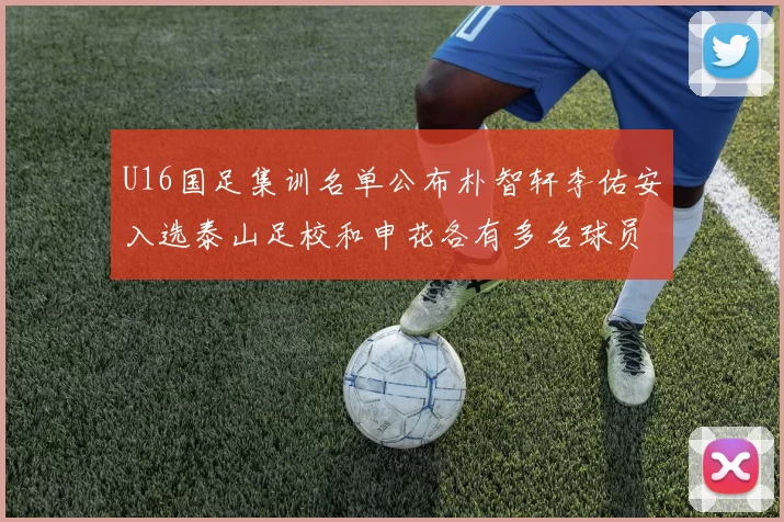 U16国足集训名单公布朴智轩李佑安入选泰山足校和申花各有多名球员参与