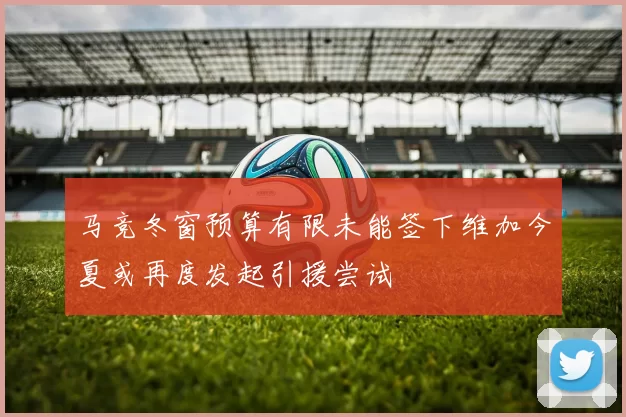 马竞冬窗预算有限未能签下维加今夏或再度发起引援尝试