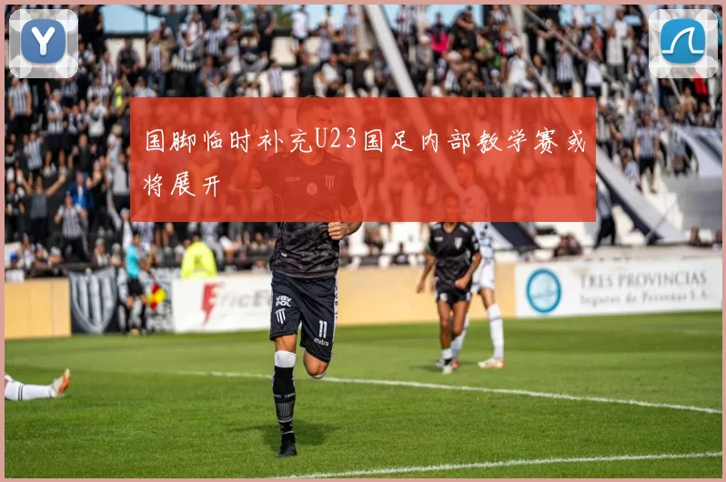 国脚临时补充U23国足内部教学赛或将展开