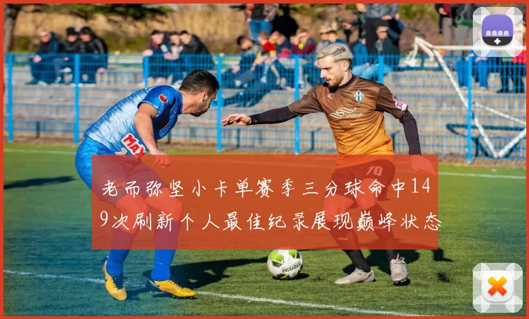 老而弥坚小卡单赛季三分球命中149次刷新个人最佳纪录展现巅峰状态