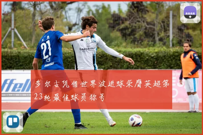 多尔古凭借世界波进球荣膺英超第23轮最佳球员称号