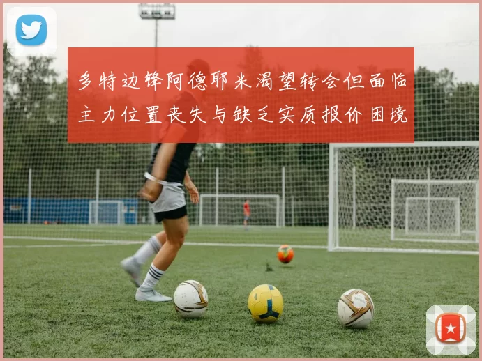 多特边锋阿德耶米渴望转会但面临主力位置丧失与缺乏实质报价困境