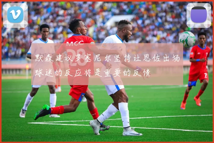 默森建议罗塞尼尔坚持让恩佐出场球迷的反应将是重要的反馈