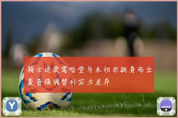 骑士逆袭需哈登与米切尔挺身而出夏普强调替补实力差异