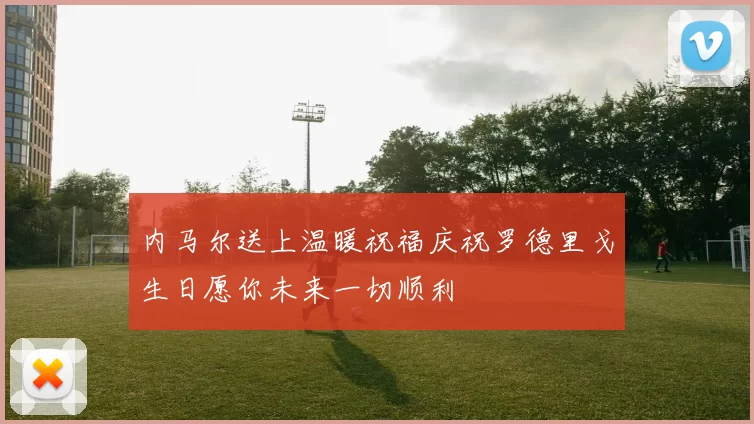 内马尔送上温暖祝福庆祝罗德里戈生日愿你未来一切顺利