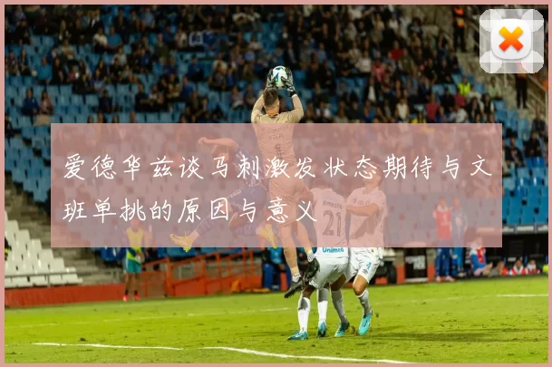 爱德华兹谈马刺激发状态期待与文班单挑的原因与意义