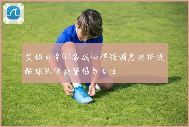 艾顿分享G3备战心得强调詹姆斯提醒球队保持警惕与专注