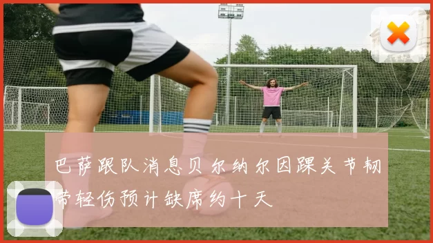 巴萨跟队消息贝尔纳尔因踝关节韧带轻伤预计缺席约十天