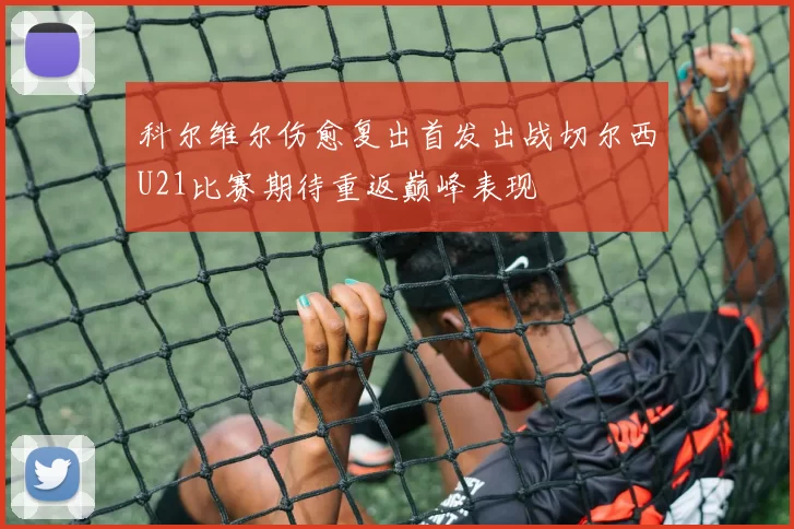 科尔维尔伤愈复出首发出战切尔西U21比赛期待重返巅峰表现