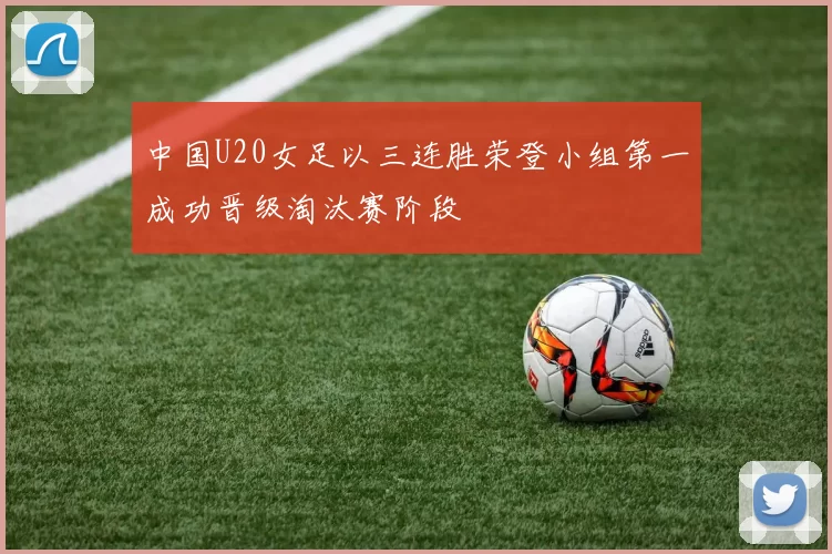 中国U20女足以三连胜荣登小组第一成功晋级淘汰赛阶段