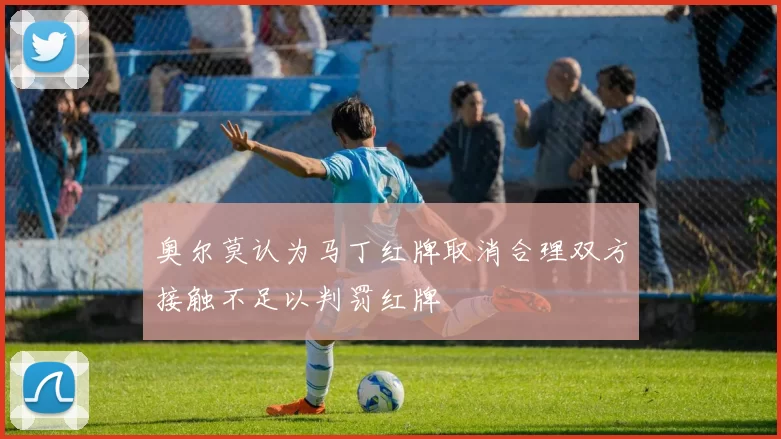 奥尔莫认为马丁红牌取消合理双方接触不足以判罚红牌