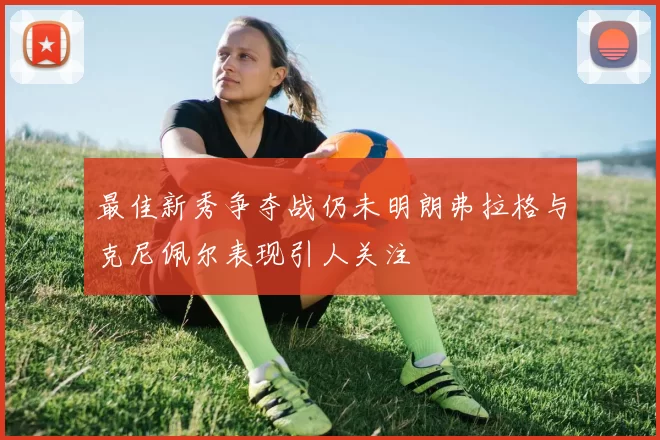 最佳新秀争夺战仍未明朗弗拉格与克尼佩尔表现引人关注