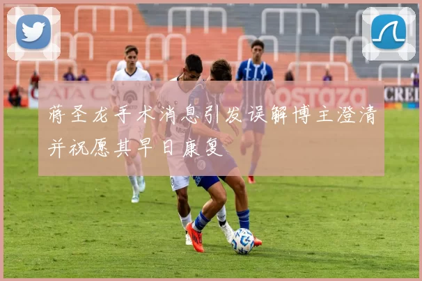 蒋圣龙手术消息引发误解博主澄清并祝愿其早日康复