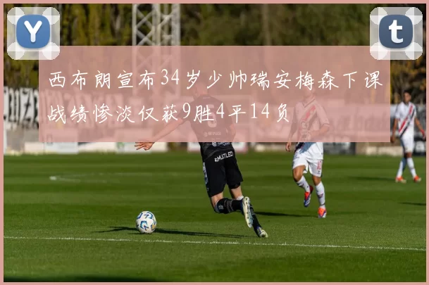 西布朗宣布34岁少帅瑞安梅森下课战绩惨淡仅获9胜4平14负