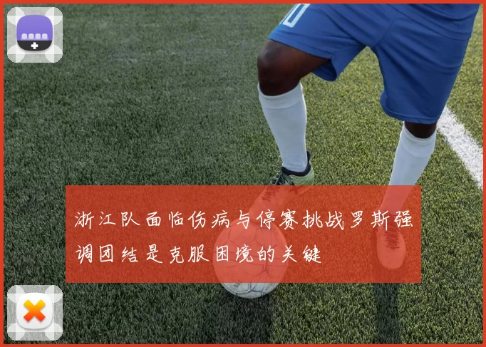 浙江队面临伤病与停赛挑战罗斯强调团结是克服困境的关键