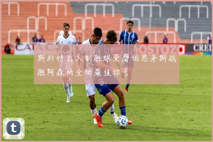 斯科特打入制胜球荣膺伯恩茅斯战胜阿森纳全场最佳称号