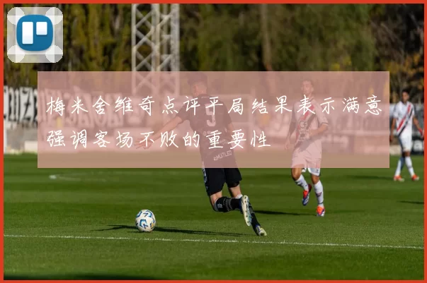梅米舍维奇点评平局结果表示满意强调客场不败的重要性